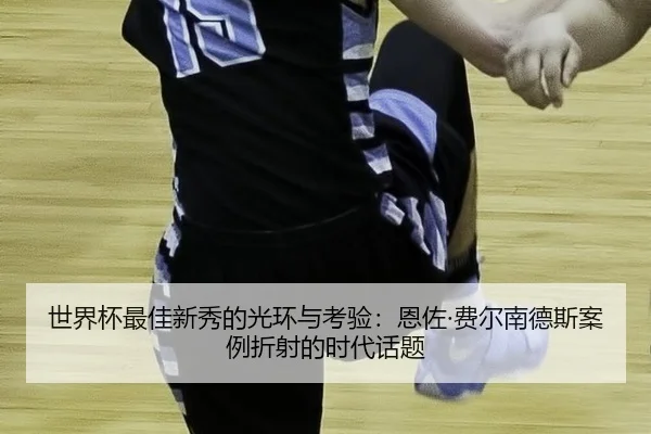 世界杯最佳新秀的光环与考验：恩佐·费尔南德斯案例折射的时代话题